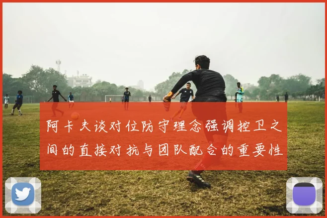 阿卡夫谈对位防守理念强调控卫之间的直接对抗与团队配合的重要性