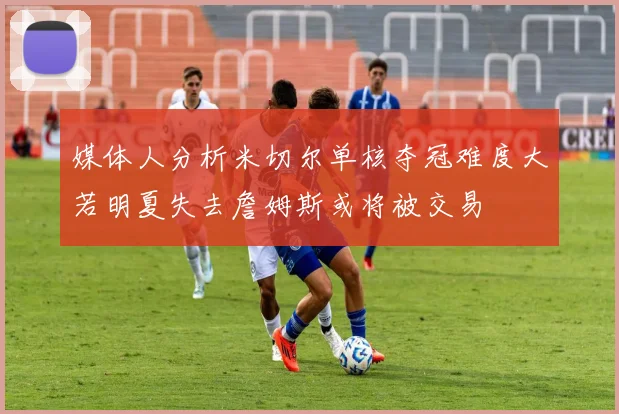 媒体人分析米切尔单核夺冠难度大若明夏失去詹姆斯或将被交易
