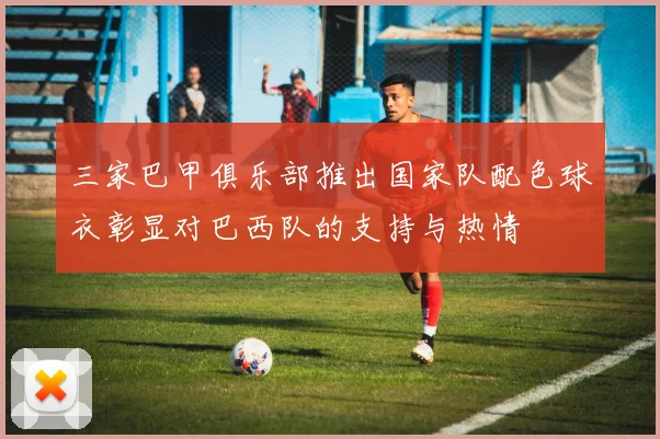 三家巴甲俱乐部推出国家队配色球衣彰显对巴西队的支持与热情