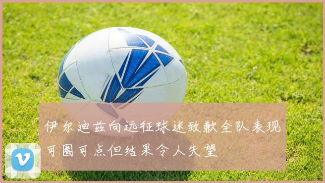 伊尔迪兹向远征球迷致歉全队表现可圈可点但结果令人失望