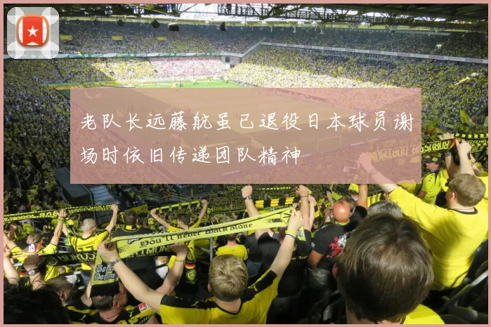 老队长远藤航虽已退役日本球员谢场时依旧传递团队精神