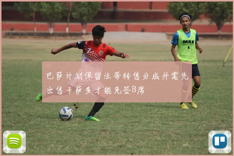 巴萨计划保留法蒂转售分成并需先出售卡萨多才能免签B席