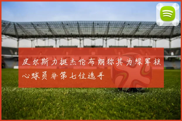 皮尔斯力挺杰伦布朗称其为绿军核心球员非第七位选手