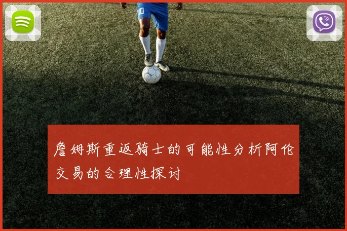 詹姆斯重返骑士的可能性分析阿伦交易的合理性探讨