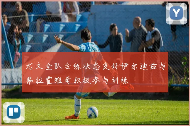 尤文全队合练状态良好伊尔迪兹与弗拉霍维奇积极参与训练